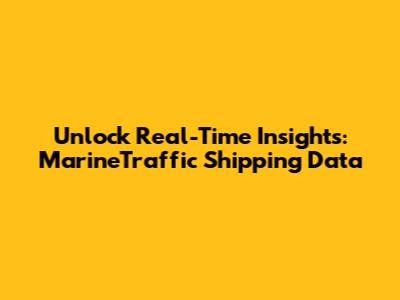 Unlock Real-Time Insights: MarineTraffic Shipping Data
