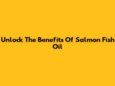 Unlock The Benefits Of Salmon Fish Oil