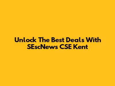 Unlock The Best Deals With SEscNews CSE Kent