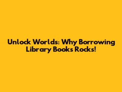 Unlock Worlds: Why Borrowing Library Books Rocks!
