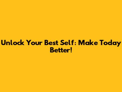 Unlock Your Best Self: Make Today Better!
