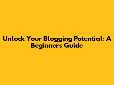 Unlock Your Blogging Potential: A Beginner's Guide