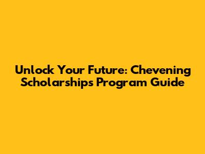 Unlock Your Future: Chevening Scholarships Program Guide