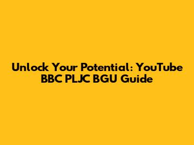 Unlock Your Potential: YouTube BBC PLJC BGU Guide