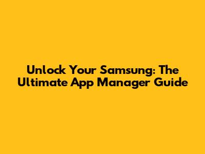 Unlock Your Samsung: The Ultimate App Manager Guide