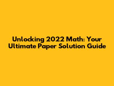 Unlocking 2022 Math: Your Ultimate Paper Solution Guide