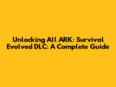 Unlocking All ARK: Survival Evolved DLC: A Complete Guide