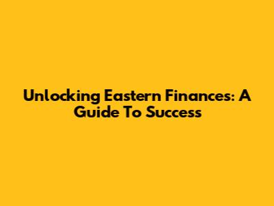 Unlocking Eastern Finances: A Guide To Success