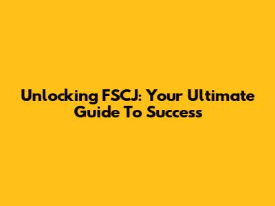 Unlocking FSCJ: Your Ultimate Guide To Success