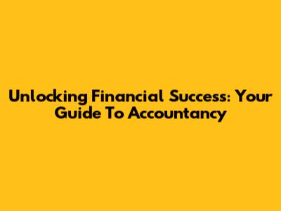 Unlocking Financial Success: Your Guide To Accountancy