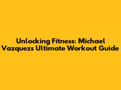 Unlocking Fitness: Michael Vazquez's Ultimate Workout Guide
