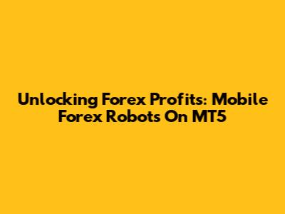Unlocking Forex Profits: Mobile Forex Robots On MT5