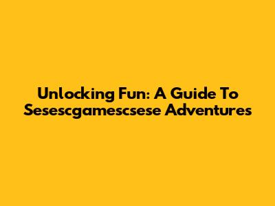 Unlocking Fun: A Guide To Sesescgamescsese Adventures