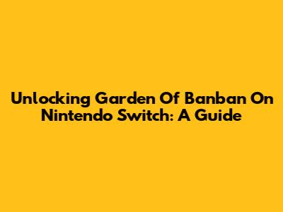 Unlocking Garden Of Banban On Nintendo Switch: A Guide