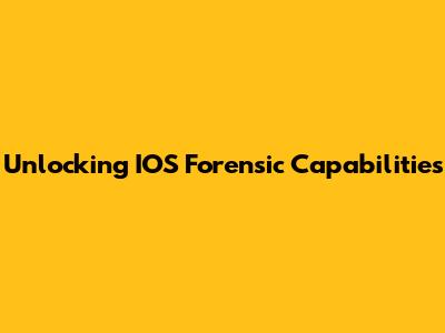 Unlocking IOS Forensic Capabilities