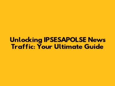 Unlocking IPSESAPOLSE News Traffic: Your Ultimate Guide