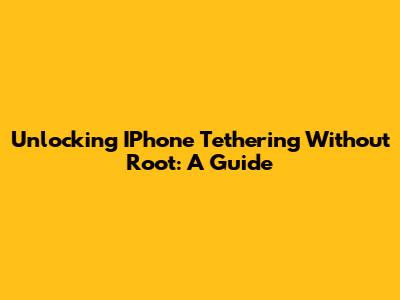 Unlocking IPhone Tethering Without Root: A Guide