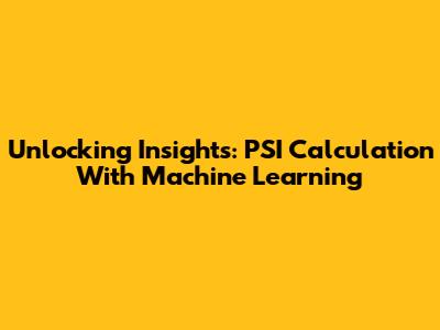 Unlocking Insights: PSI Calculation With Machine Learning