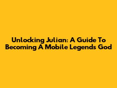 Unlocking Julian: A Guide To Becoming A Mobile Legends God