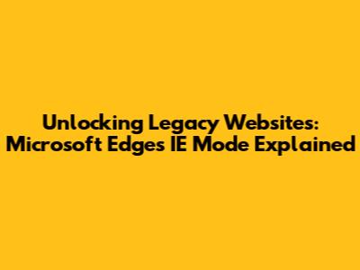 Unlocking Legacy Websites: Microsoft Edge's IE Mode Explained