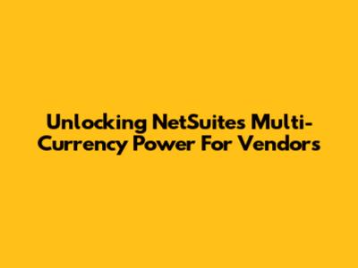 Unlocking NetSuite's Multi-Currency Power For Vendors