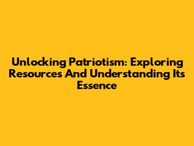Unlocking Patriotism: Exploring Resources And Understanding Its Essence