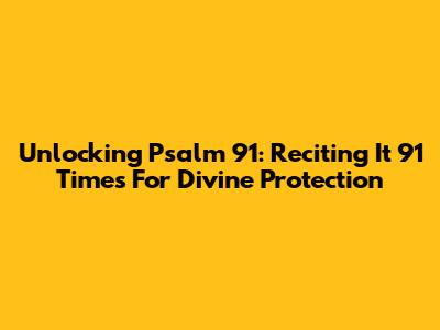 Unlocking Psalm 91: Reciting It 91 Times For Divine Protection