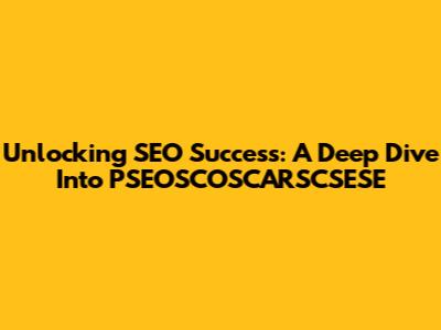 Unlocking SEO Success: A Deep Dive Into PSEOSCOSCARSCSESE
