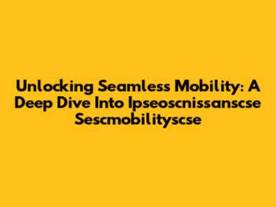 Unlocking Seamless Mobility: A Deep Dive Into Ipseoscnissanscse Sescmobilityscse