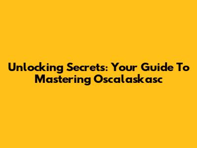 Unlocking Secrets: Your Guide To Mastering Oscalaskasc