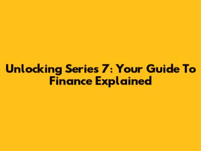 Unlocking Series 7: Your Guide To Finance Explained