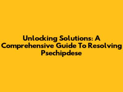 Unlocking Solutions: A Comprehensive Guide To Resolving Psechipdese
