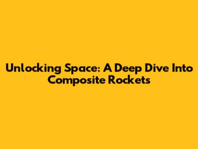 Unlocking Space: A Deep Dive Into Composite Rockets