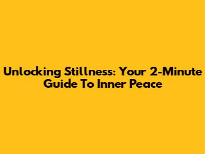 Unlocking Stillness: Your 2-Minute Guide To Inner Peace