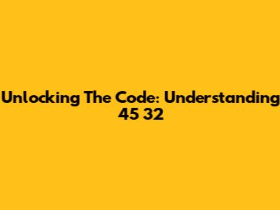 Unlocking The Code: Understanding 45 32