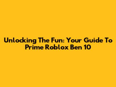 Unlocking The Fun: Your Guide To Prime Roblox Ben 10