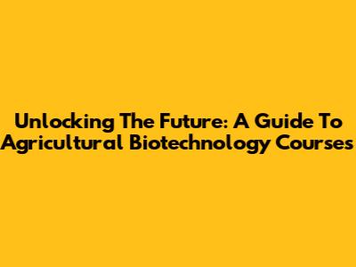 Unlocking The Future: A Guide To Agricultural Biotechnology Courses