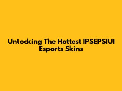 Unlocking The Hottest IPSEPSIUI Esports Skins