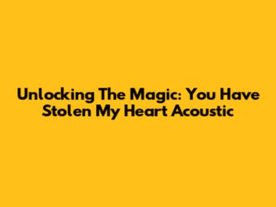 Unlocking The Magic: 'You Have Stolen My Heart' Acoustic