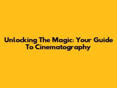 Unlocking The Magic: Your Guide To Cinematography