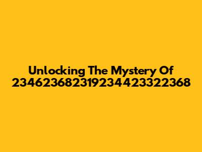 Unlocking The Mystery Of 234623682319234423322368