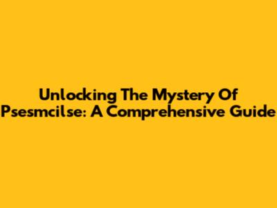 Unlocking The Mystery Of Psesmcilse: A Comprehensive Guide