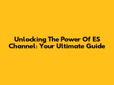 Unlocking The Power Of ES Channel: Your Ultimate Guide