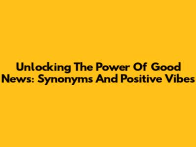 Unlocking The Power Of Good News: Synonyms And Positive Vibes