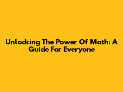 Unlocking The Power Of Math: A Guide For Everyone