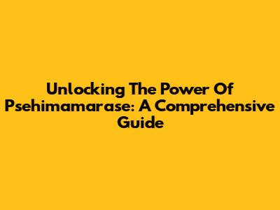 Unlocking The Power Of Psehimamarase: A Comprehensive Guide