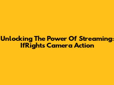 Unlocking The Power Of Streaming: IfRights Camera Action