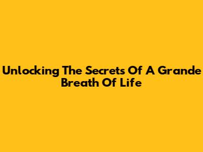Unlocking The Secrets Of A 'Grande Breath Of Life'