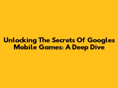 Unlocking The Secrets Of Google's Mobile Games: A Deep Dive