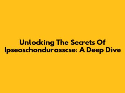 Unlocking The Secrets Of Ipseoschondurasscse: A Deep Dive